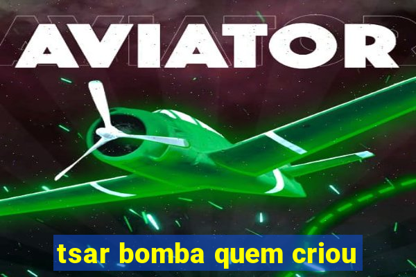 tsar bomba quem criou